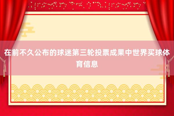 在前不久公布的球迷第三轮投票成果中世界买球体育信息