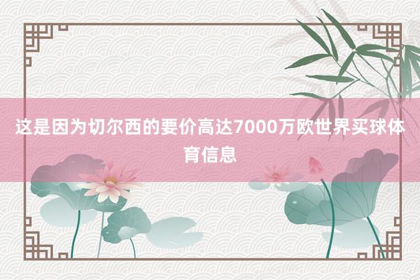 这是因为切尔西的要价高达7000万欧世界买球体育信息