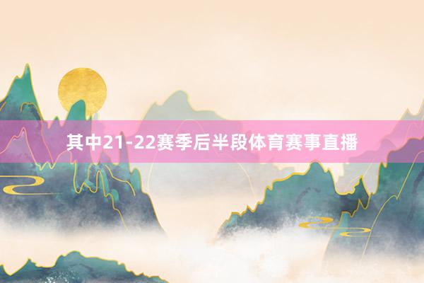 其中21-22赛季后半段体育赛事直播