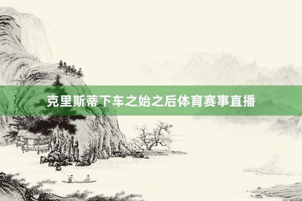 克里斯蒂下车之始之后体育赛事直播