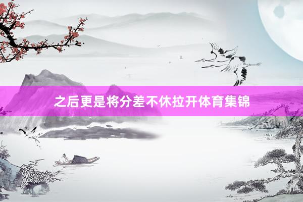 之后更是将分差不休拉开体育集锦