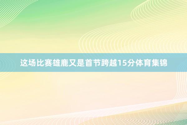 这场比赛雄鹿又是首节跨越15分体育集锦