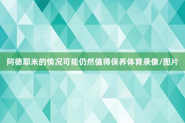 阿德耶米的情况可能仍然值得保养体育录像/图片