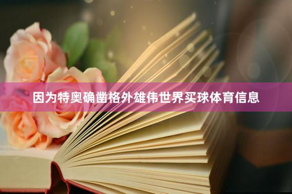 因为特奥确凿格外雄伟世界买球体育信息