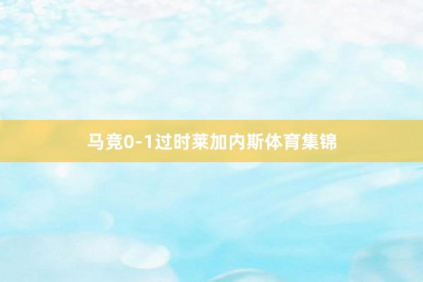 马竞0-1过时莱加内斯体育集锦