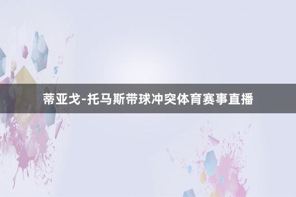 蒂亚戈-托马斯带球冲突体育赛事直播