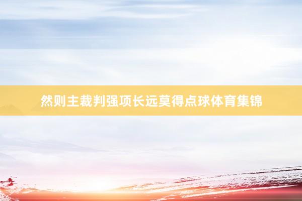 然则主裁判强项长远莫得点球体育集锦