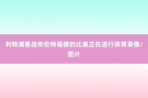 利物浦客战布伦特福德的比赛正在进行体育录像/图片
