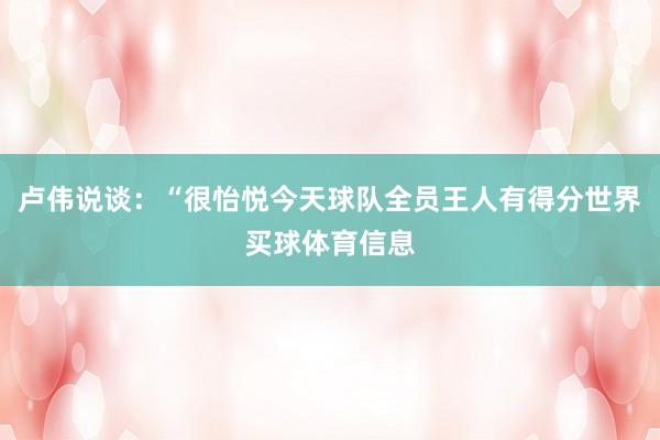 卢伟说谈：“很怡悦今天球队全员王人有得分世界买球体育信息