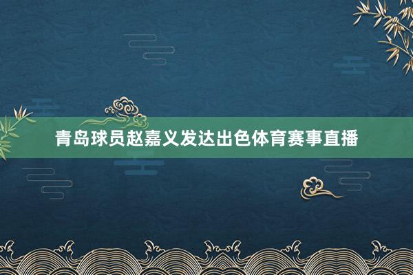 青岛球员赵嘉义发达出色体育赛事直播