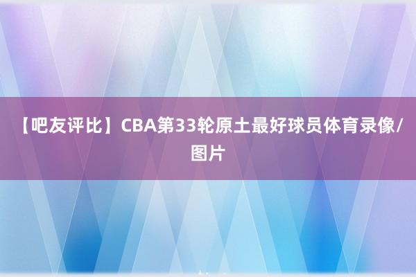 【吧友评比】CBA第33轮原土最好球员体育录像/图片