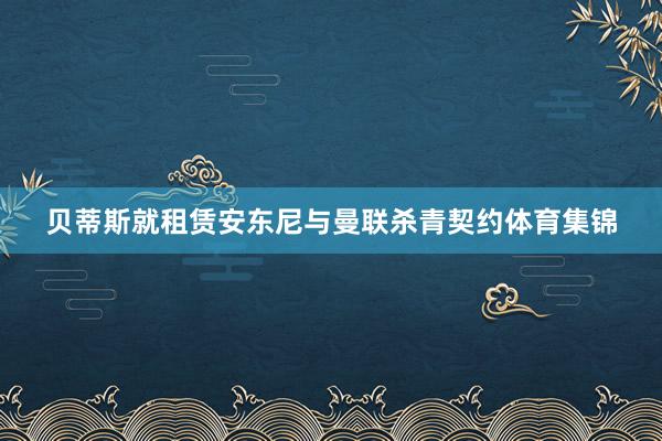 贝蒂斯就租赁安东尼与曼联杀青契约体育集锦