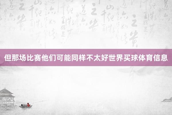 但那场比赛他们可能同样不太好世界买球体育信息