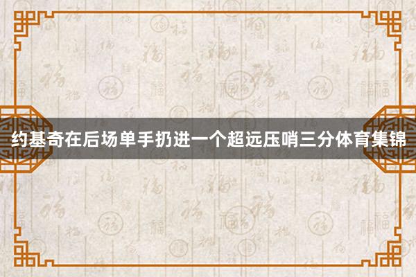 约基奇在后场单手扔进一个超远压哨三分体育集锦