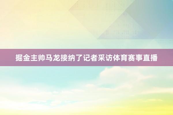 掘金主帅马龙接纳了记者采访体育赛事直播