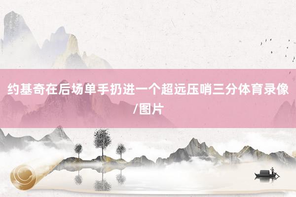 约基奇在后场单手扔进一个超远压哨三分体育录像/图片