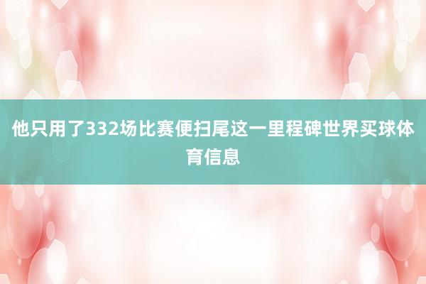他只用了332场比赛便扫尾这一里程碑世界买球体育信息