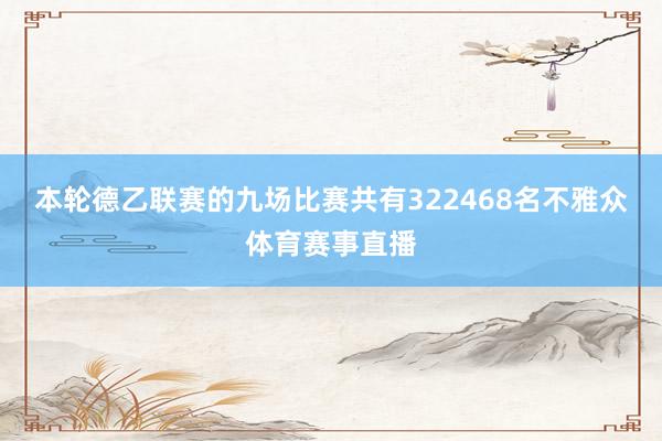 本轮德乙联赛的九场比赛共有322468名不雅众体育赛事直播