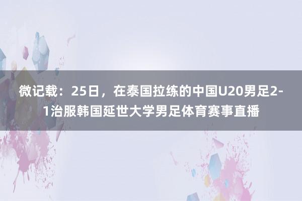 微记载：25日，在泰国拉练的中国U20男足2-1治服韩国延世大学男足体育赛事直播