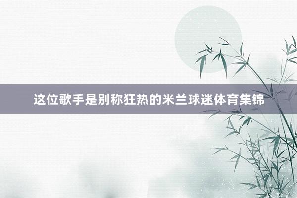 这位歌手是别称狂热的米兰球迷体育集锦