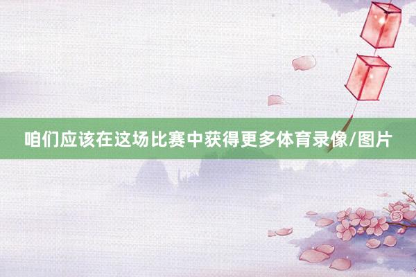 咱们应该在这场比赛中获得更多体育录像/图片