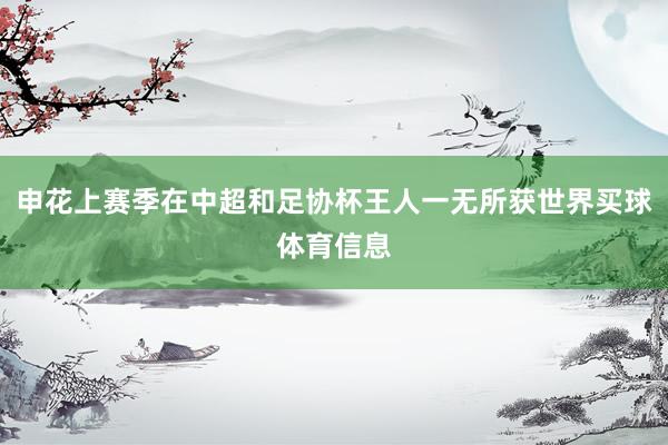 申花上赛季在中超和足协杯王人一无所获世界买球体育信息