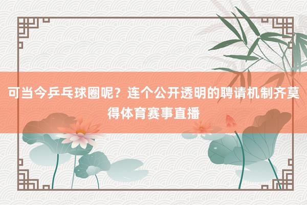 可当今乒乓球圈呢？连个公开透明的聘请机制齐莫得体育赛事直播