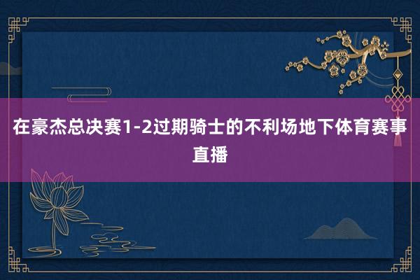 在豪杰总决赛1-2过期骑士的不利场地下体育赛事直播