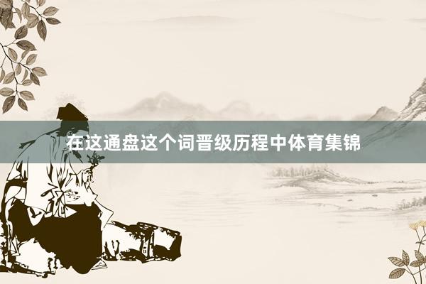在这通盘这个词晋级历程中体育集锦
