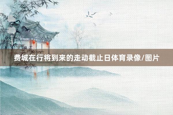 费城在行将到来的走动截止日体育录像/图片