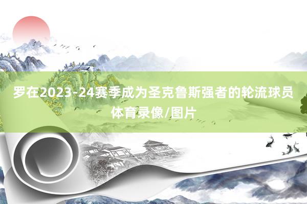 罗在2023-24赛季成为圣克鲁斯强者的轮流球员体育录像/图片