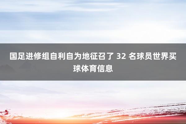 国足进修组自利自为地征召了 32 名球员世界买球体育信息