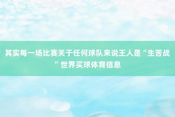 其实每一场比赛关于任何球队来说王人是“生苦战”世界买球体育信息
