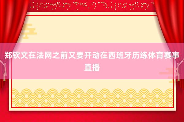郑钦文在法网之前又要开动在西班牙历练体育赛事直播