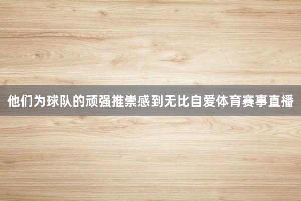 他们为球队的顽强推崇感到无比自爱体育赛事直播