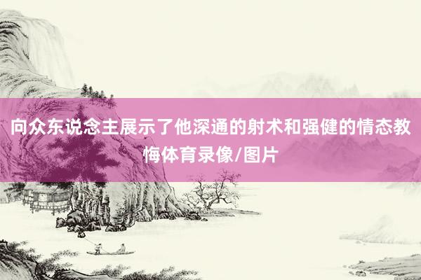 向众东说念主展示了他深通的射术和强健的情态教悔体育录像/图片