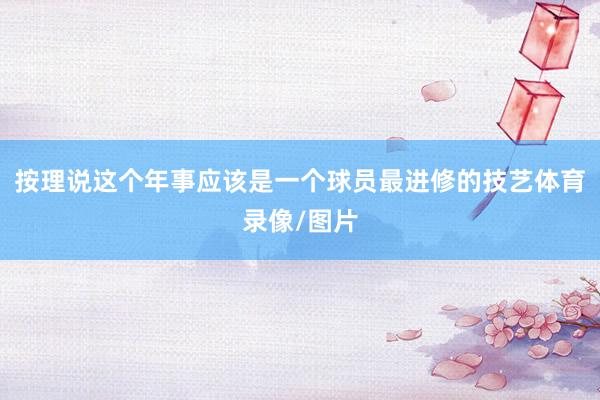 按理说这个年事应该是一个球员最进修的技艺体育录像/图片
