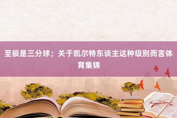 至极是三分球；关于凯尔特东谈主这种级别而言体育集锦