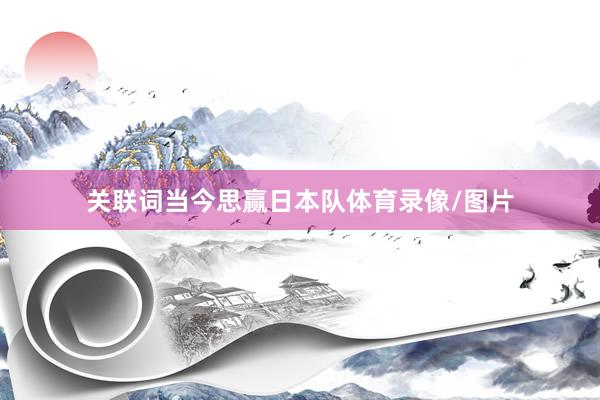 关联词当今思赢日本队体育录像/图片