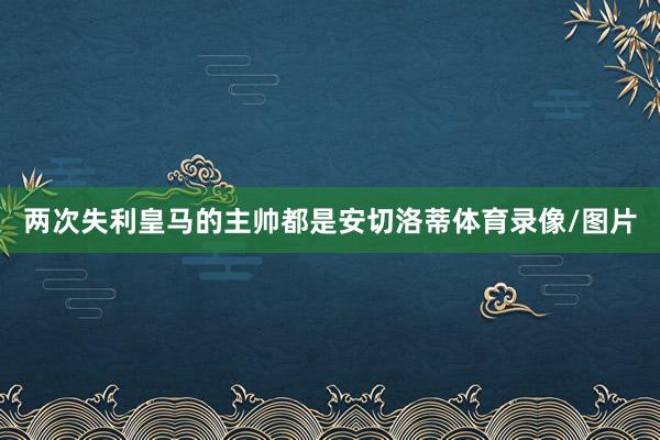 两次失利皇马的主帅都是安切洛蒂体育录像/图片