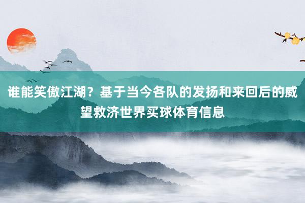 谁能笑傲江湖？基于当今各队的发扬和来回后的威望救济世界买球体育信息