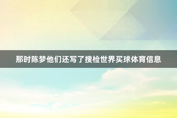那时陈梦他们还写了搜检世界买球体育信息