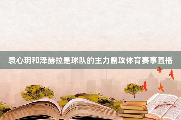 袁心玥和泽赫拉是球队的主力副攻体育赛事直播