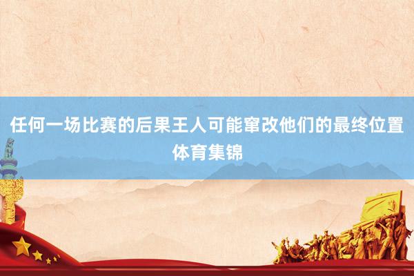 任何一场比赛的后果王人可能窜改他们的最终位置体育集锦