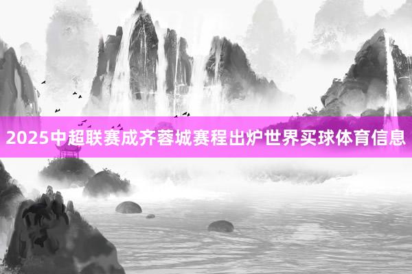 2025中超联赛成齐蓉城赛程出炉世界买球体育信息