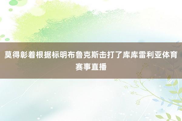 莫得彰着根据标明布鲁克斯击打了库库雷利亚体育赛事直播