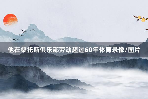 他在桑托斯俱乐部劳动超过60年体育录像/图片
