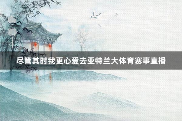 尽管其时我更心爱去亚特兰大体育赛事直播