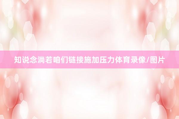 知说念淌若咱们链接施加压力体育录像/图片