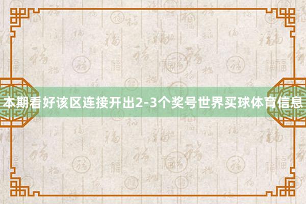 本期看好该区连接开出2-3个奖号世界买球体育信息